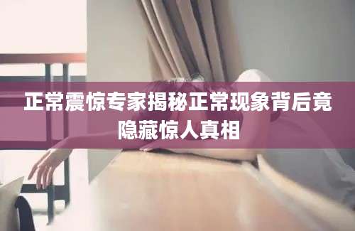 正常震惊专家揭秘正常现象背后竟隐藏惊人真相
