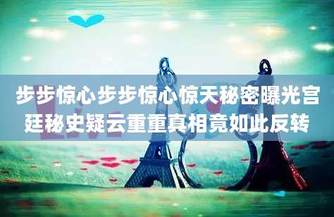 步步惊心步步惊心惊天秘密曝光宫廷秘史疑云重重真相竟如此反转