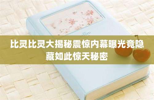 比灵比灵大揭秘震惊内幕曝光竟隐藏如此惊天秘密