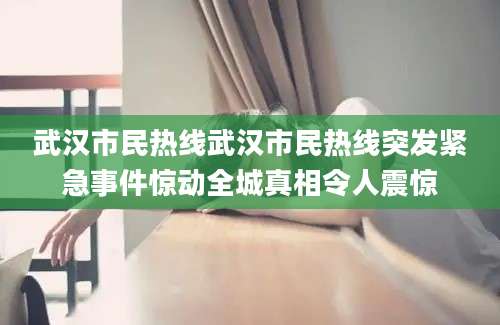 武汉市民热线武汉市民热线突发紧急事件惊动全城真相令人震惊