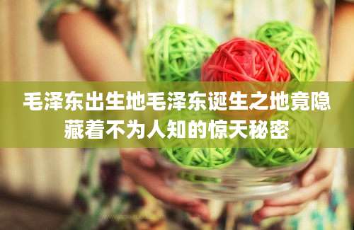 毛泽东出生地毛泽东诞生之地竟隐藏着不为人知的惊天秘密
