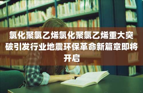 氯化聚氯乙烯氯化聚氯乙烯重大突破引发行业地震环保革命新篇章即将开启