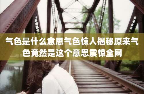 气色是什么意思气色惊人揭秘原来气色竟然是这个意思震惊全网