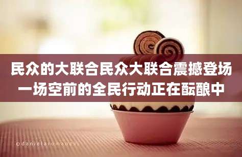 民众的大联合民众大联合震撼登场一场空前的全民行动正在酝酿中
