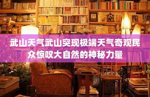 武山天气武山突现极端天气奇观民众惊叹大自然的神秘力量