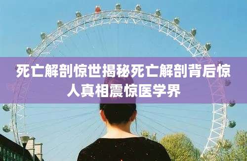 死亡解剖惊世揭秘死亡解剖背后惊人真相震惊医学界