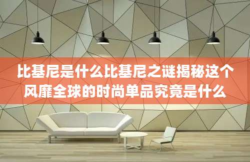 比基尼是什么比基尼之谜揭秘这个风靡全球的时尚单品究竟是什么