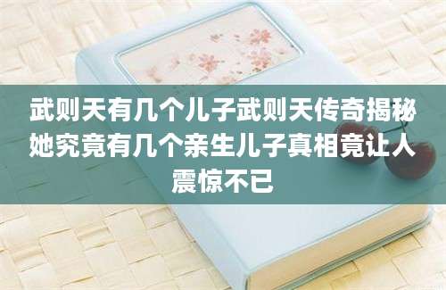 武则天有几个儿子武则天传奇揭秘她究竟有几个亲生儿子真相竟让人震惊不已