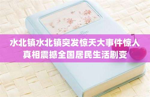 水北镇水北镇突发惊天大事件惊人真相震撼全国居民生活剧变