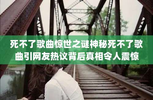 死不了歌曲惊世之谜神秘死不了歌曲引网友热议背后真相令人震惊