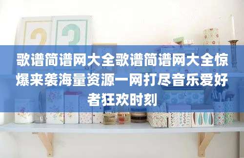 歌谱简谱网大全歌谱简谱网大全惊爆来袭海量资源一网打尽音乐爱好者狂欢时刻