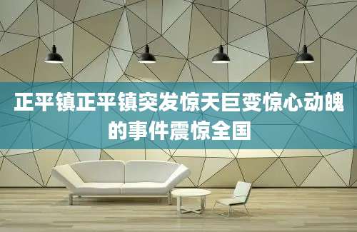 正平镇正平镇突发惊天巨变惊心动魄的事件震惊全国