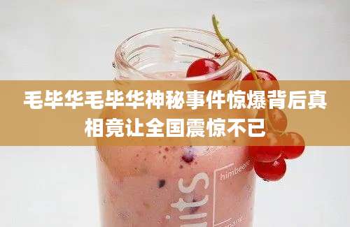 毛毕华毛毕华神秘事件惊爆背后真相竟让全国震惊不已