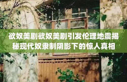 欲奴美剧欲奴美剧引发伦理地震揭秘现代奴隶制阴影下的惊人真相
