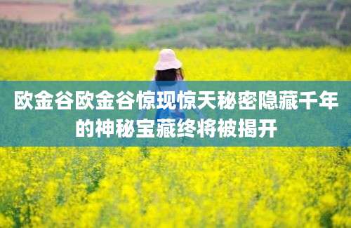 欧金谷欧金谷惊现惊天秘密隐藏千年的神秘宝藏终将被揭开