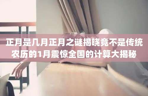 正月是几月正月之谜揭晓竟不是传统农历的1月震惊全国的计算大揭秘