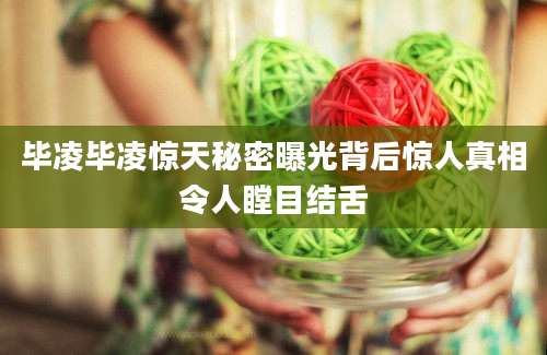 毕凌毕凌惊天秘密曝光背后惊人真相令人瞠目结舌