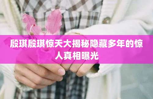 殷琪殷琪惊天大揭秘隐藏多年的惊人真相曝光