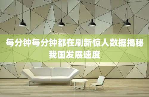 每分钟每分钟都在刷新惊人数据揭秘我国发展速度