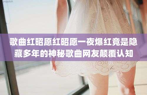 歌曲红昭愿红昭愿一夜爆红竟是隐藏多年的神秘歌曲网友颠覆认知