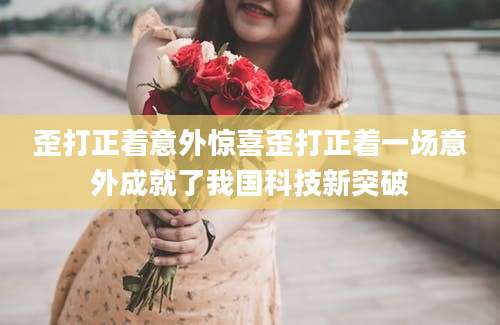 歪打正着意外惊喜歪打正着一场意外成就了我国科技新突破