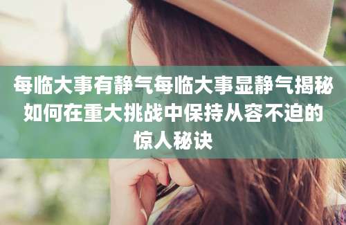 每临大事有静气每临大事显静气揭秘如何在重大挑战中保持从容不迫的惊人秘诀