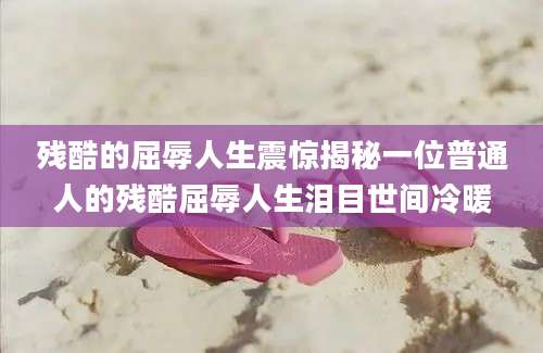 残酷的屈辱人生震惊揭秘一位普通人的残酷屈辱人生泪目世间冷暖