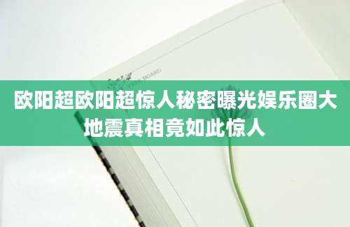 欧阳超欧阳超惊人秘密曝光娱乐圈大地震真相竟如此惊人