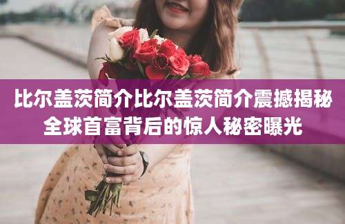 比尔盖茨简介比尔盖茨简介震撼揭秘全球首富背后的惊人秘密曝光