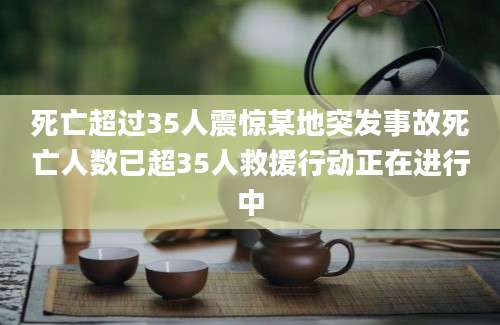 死亡超过35人震惊某地突发事故死亡人数已超35人救援行动正在进行中
