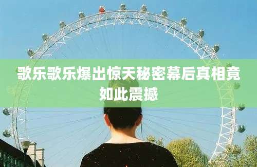 歌乐歌乐爆出惊天秘密幕后真相竟如此震撼