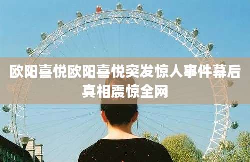 欧阳喜悦欧阳喜悦突发惊人事件幕后真相震惊全网