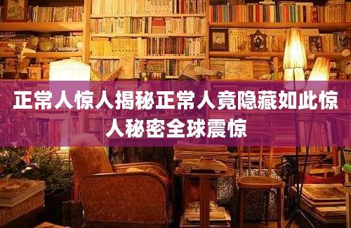 正常人惊人揭秘正常人竟隐藏如此惊人秘密全球震惊