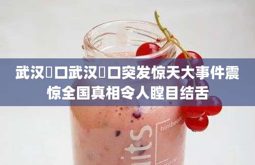 武汉硚口武汉硚口突发惊天大事件震惊全国真相令人瞠目结舌