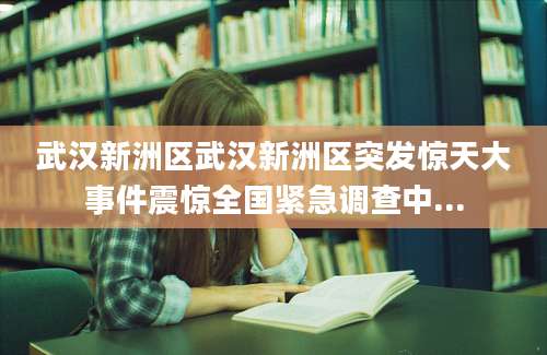 武汉新洲区武汉新洲区突发惊天大事件震惊全国紧急调查中...