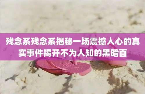 残念系残念系揭秘一场震撼人心的真实事件揭开不为人知的黑暗面