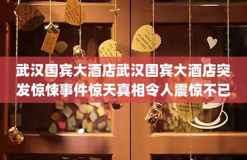 武汉国宾大酒店武汉国宾大酒店突发惊悚事件惊天真相令人震惊不已