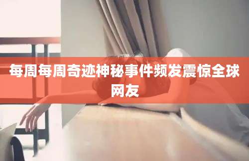 每周每周奇迹神秘事件频发震惊全球网友