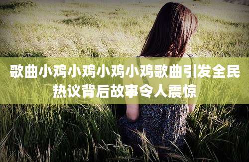 歌曲小鸡小鸡小鸡小鸡歌曲引发全民热议背后故事令人震惊
