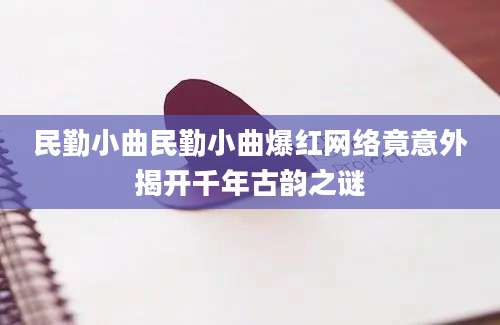 民勤小曲民勤小曲爆红网络竟意外揭开千年古韵之谜