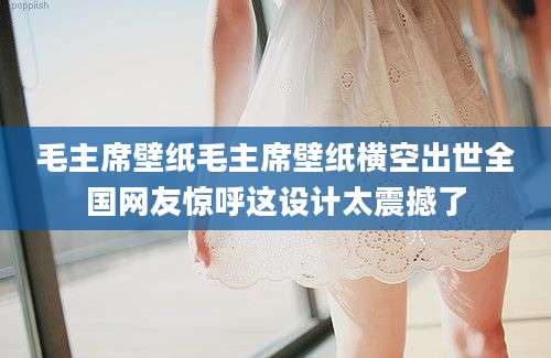 毛主席壁纸毛主席壁纸横空出世全国网友惊呼这设计太震撼了