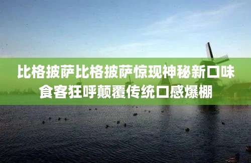 比格披萨比格披萨惊现神秘新口味食客狂呼颠覆传统口感爆棚