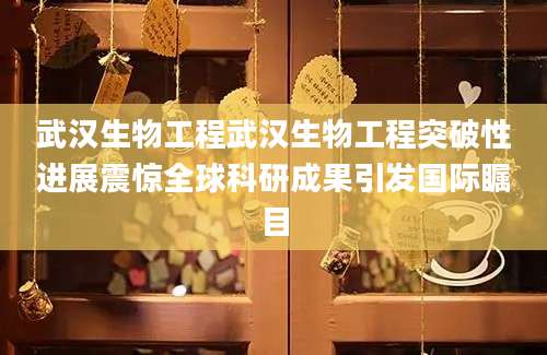 武汉生物工程武汉生物工程突破性进展震惊全球科研成果引发国际瞩目