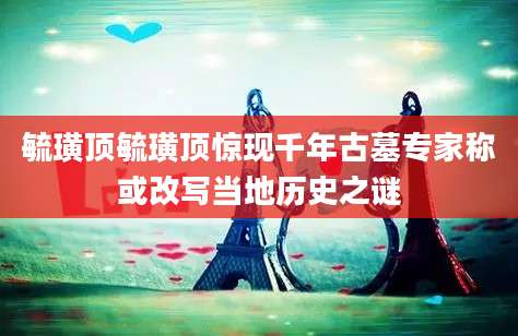 毓璜顶毓璜顶惊现千年古墓专家称或改写当地历史之谜