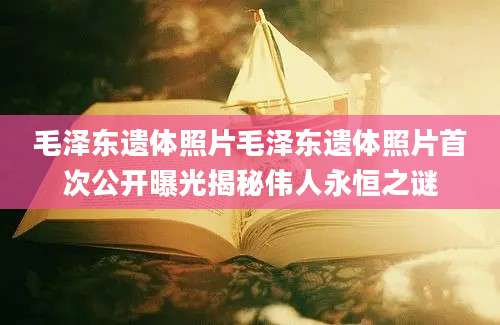 毛泽东遗体照片毛泽东遗体照片首次公开曝光揭秘伟人永恒之谜