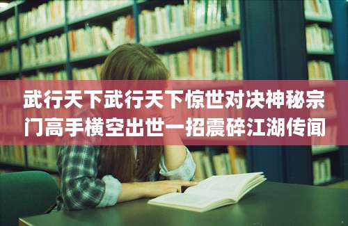 武行天下武行天下惊世对决神秘宗门高手横空出世一招震碎江湖传闻