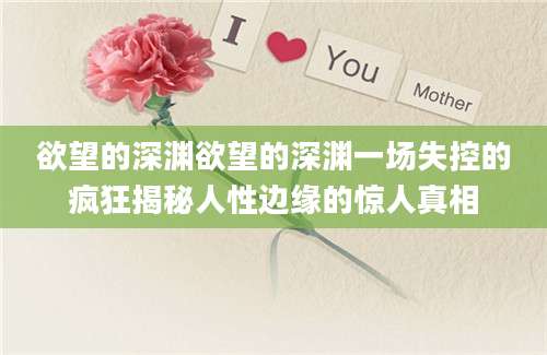 欲望的深渊欲望的深渊一场失控的疯狂揭秘人性边缘的惊人真相