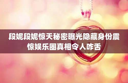 段妮段妮惊天秘密曝光隐藏身份震惊娱乐圈真相令人咋舌