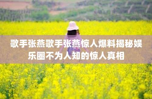 歌手张燕歌手张燕惊人爆料揭秘娱乐圈不为人知的惊人真相