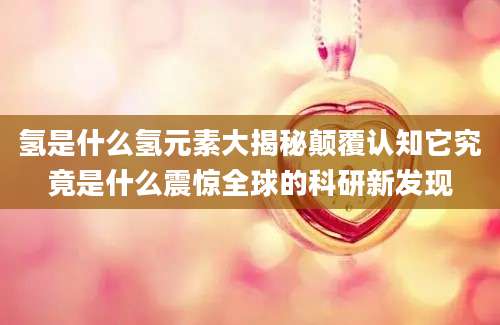 氢是什么氢元素大揭秘颠覆认知它究竟是什么震惊全球的科研新发现